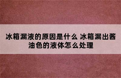 冰箱漏液的原因是什么 冰箱漏出酱油色的液体怎么处理